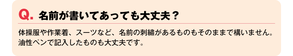 Q. 名前が書いてあっても大丈夫？【体操服や作業着、スーツなど、名前の刺u7e4dがあるものもそのままで構いません。油性ペンで記入したものも大丈夫です。】