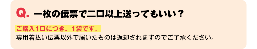 Q. 一枚の伝票で二口以上送ってもいい？【ご購入1口につき、1袋です。専用着払い伝票以外で届いたものは返却されますのでご了承ください。】